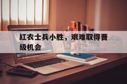 1xbet体育竞技-包含红衣士兵小胜，艰难取得晋级机会的词条